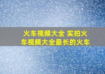 火车视频大全 实拍火车视频大全最长的火车